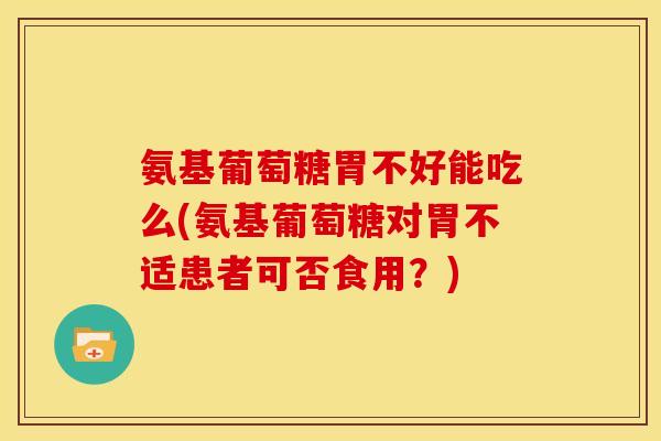 氨基葡萄糖胃不好能吃么(氨基葡萄糖对胃不适患者可否食用？)