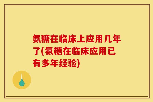 氨糖在临床上应用几年了(氨糖在临床应用已有多年经验)