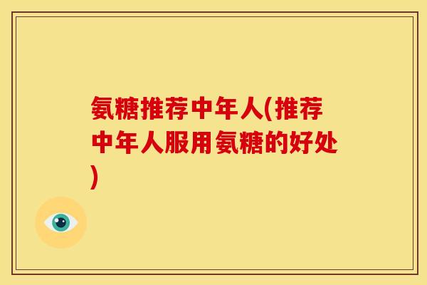 氨糖推荐中年人(推荐中年人服用氨糖的好处)