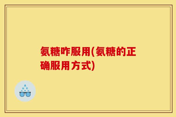 氨糖咋服用(氨糖的正确服用方式)