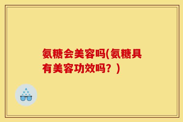 氨糖会美容吗(氨糖具有美容功效吗？)