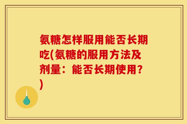 氨糖怎样服用能否长期吃(氨糖的服用方法及剂量：能否长期使用？)