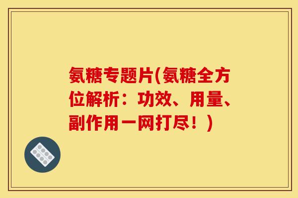 氨糖专题片(氨糖全方位解析：功效、用量、副作用一网打尽！)