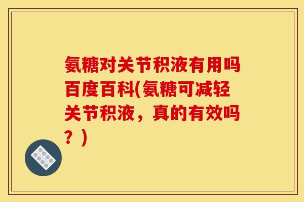 氨糖对关节积液有用吗百度百科(氨糖可减轻关节积液，真的有效吗？)