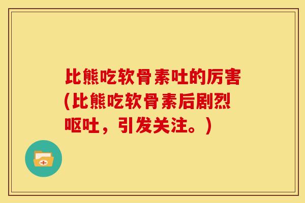 比熊吃软骨素吐的厉害(比熊吃软骨素后剧烈呕吐，引发关注。)