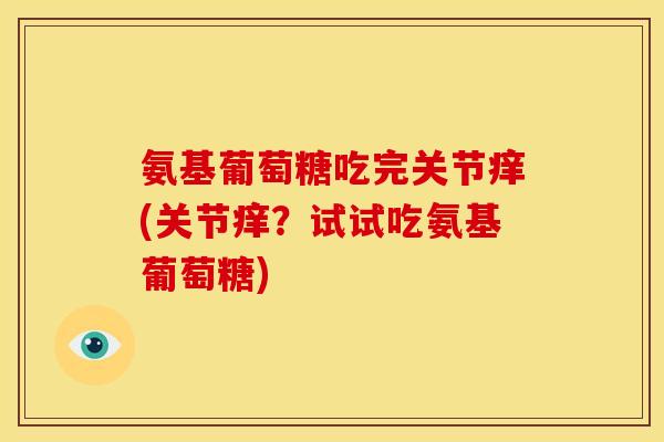 氨基葡萄糖吃完关节痒(关节痒？试试吃氨基葡萄糖)