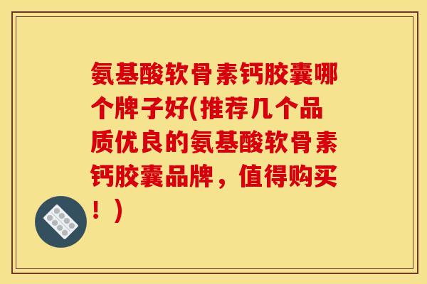 氨基酸软骨素钙胶囊哪个牌子好(推荐几个品质优良的氨基酸软骨素钙胶囊品牌，值得购买！)