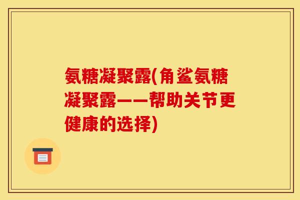 氨糖凝聚露(角鲨氨糖凝聚露——帮助关节更健康的选择)