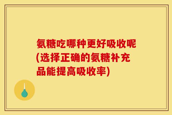 氨糖吃哪种更好吸收呢(选择正确的氨糖补充品能提高吸收率)
