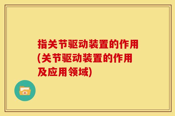 指关节驱动装置的作用(关节驱动装置的作用及应用领域)