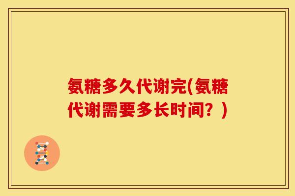 氨糖多久代谢完(氨糖代谢需要多长时间？)