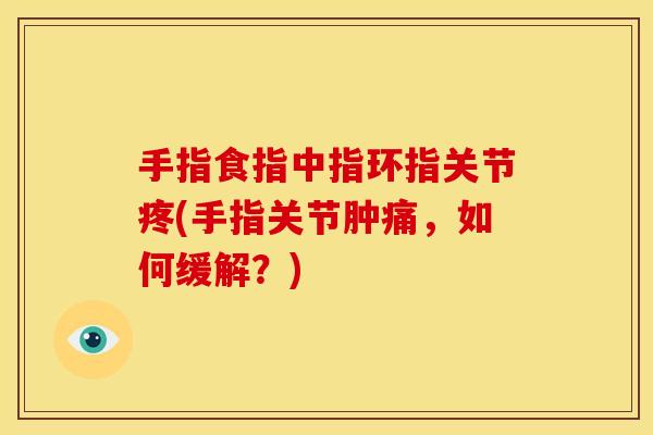 手指食指中指环指关节疼(手指关节肿痛，如何缓解？)