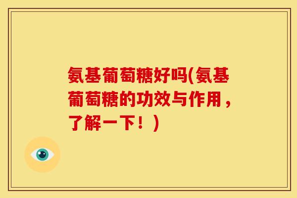 氨基葡萄糖好吗(氨基葡萄糖的功效与作用，了解一下！)