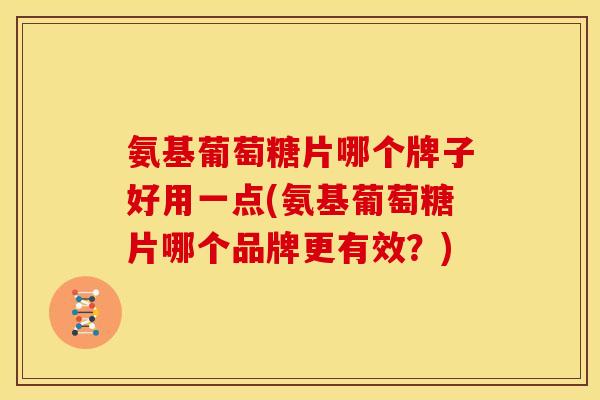 氨基葡萄糖片哪个牌子好用一点(氨基葡萄糖片哪个品牌更有效？)