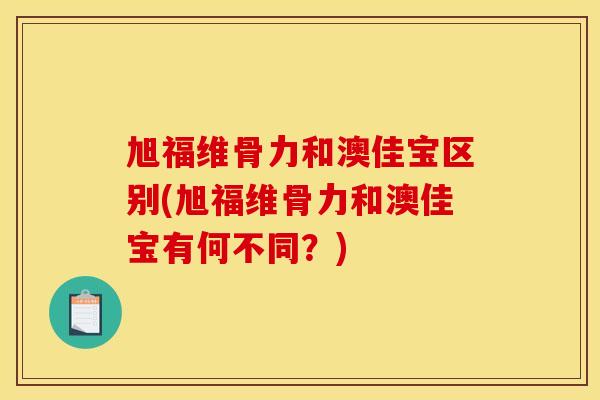 旭福维骨力和澳佳宝区别(旭福维骨力和澳佳宝有何不同？)