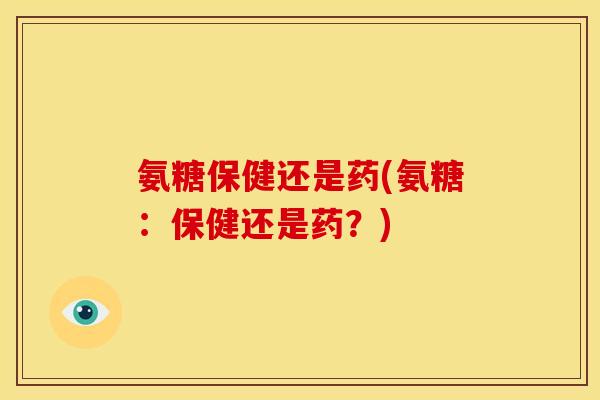 氨糖保健还是药(氨糖：保健还是药？)
