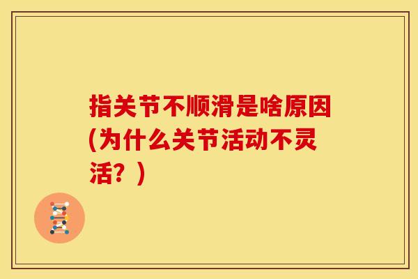 指关节不顺滑是啥原因(为什么关节活动不灵活？)