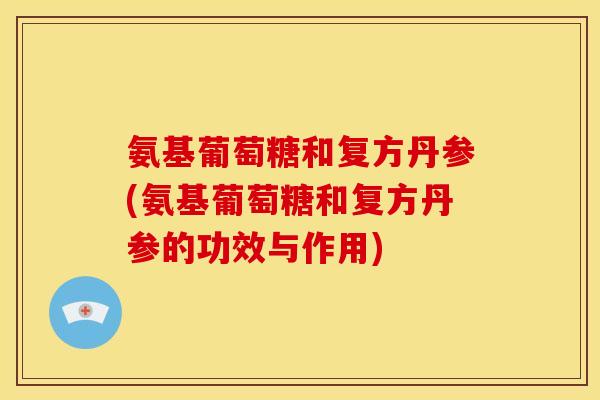 氨基葡萄糖和复方丹参(氨基葡萄糖和复方丹参的功效与作用)