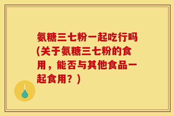 氨糖三七粉一起吃行吗(关于氨糖三七粉的食用，能否与其他食品一起食用？)