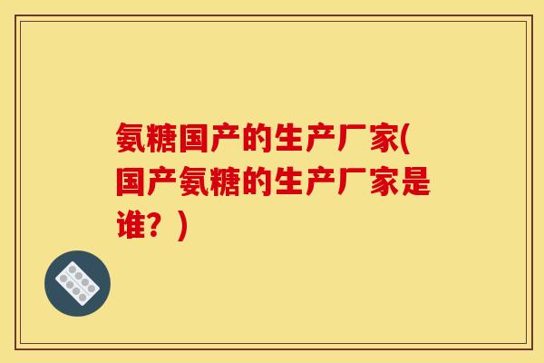 氨糖国产的生产厂家(国产氨糖的生产厂家是谁？)