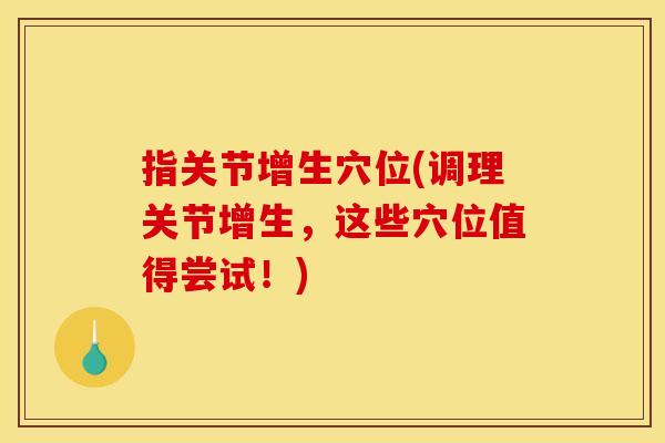 指关节增生穴位(调理关节增生，这些穴位值得尝试！)