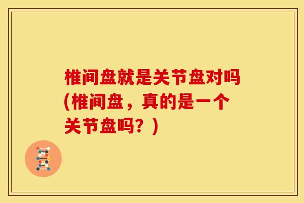 椎间盘就是关节盘对吗(椎间盘，真的是一个关节盘吗？)