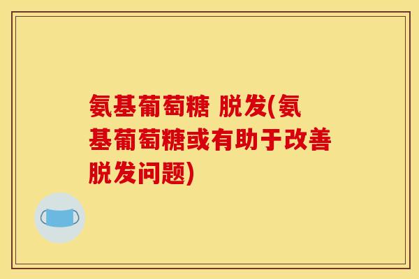 氨基葡萄糖 脱发(氨基葡萄糖或有助于改善脱发问题)