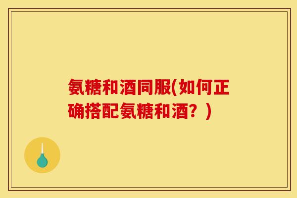 氨糖和酒同服(如何正确搭配氨糖和酒？)