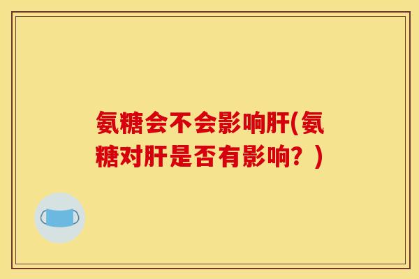 氨糖会不会影响肝(氨糖对肝是否有影响？)