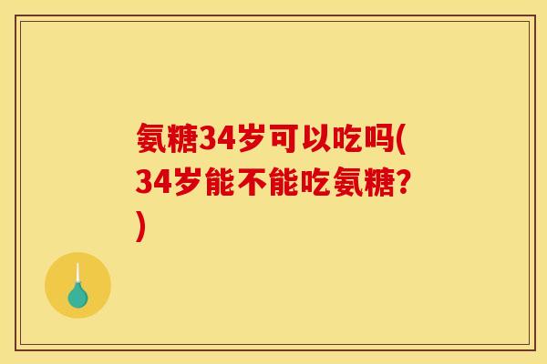 氨糖34岁可以吃吗(34岁能不能吃氨糖？)