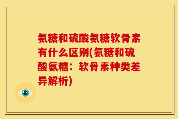 氨糖和硫酸氨糖软骨素有什么区别(氨糖和硫酸氨糖：软骨素种类差异解析)