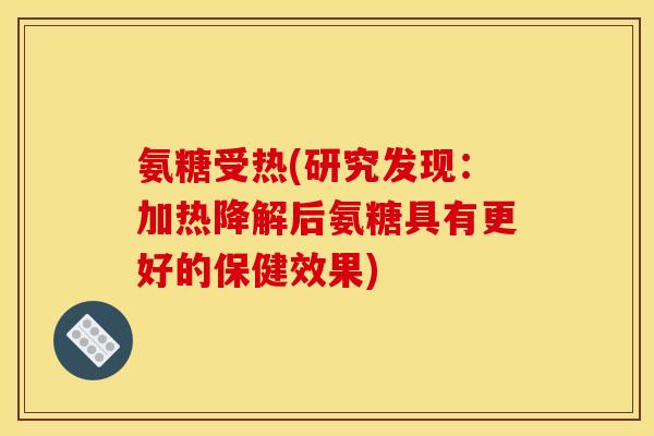 氨糖受热(研究发现：加热降解后氨糖具有更好的保健效果)