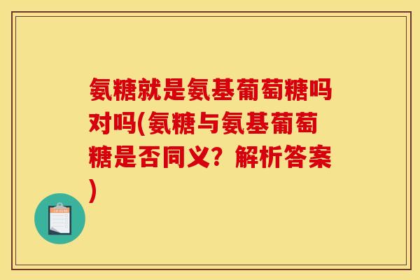 氨糖就是氨基葡萄糖吗对吗(氨糖与氨基葡萄糖是否同义？解析答案)