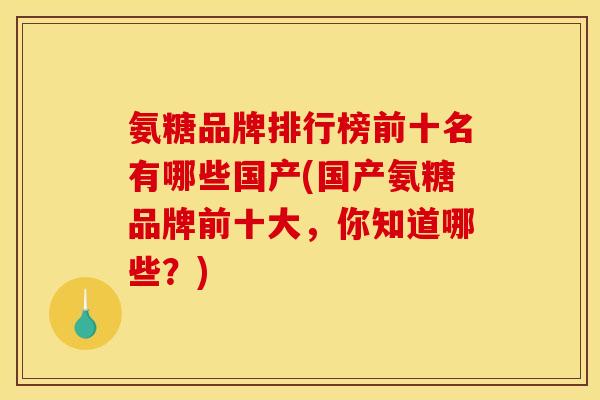 氨糖品牌排行榜前十名有哪些国产(国产氨糖品牌前十大，你知道哪些？)