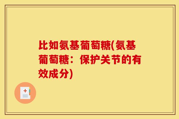 比如氨基葡萄糖(氨基葡萄糖：保护关节的有效成分)