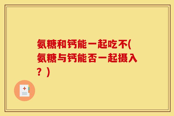 氨糖和钙能一起吃不(氨糖与钙能否一起摄入？)