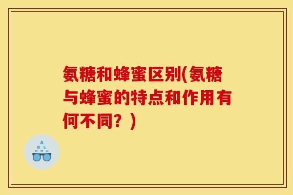 氨糖和蜂蜜区别(氨糖与蜂蜜的特点和作用有何不同？)