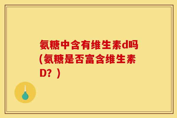 氨糖中含有维生素d吗(氨糖是否富含维生素D？)