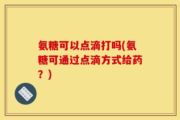 氨糖可以点滴打吗(氨糖可通过点滴方式给药？)