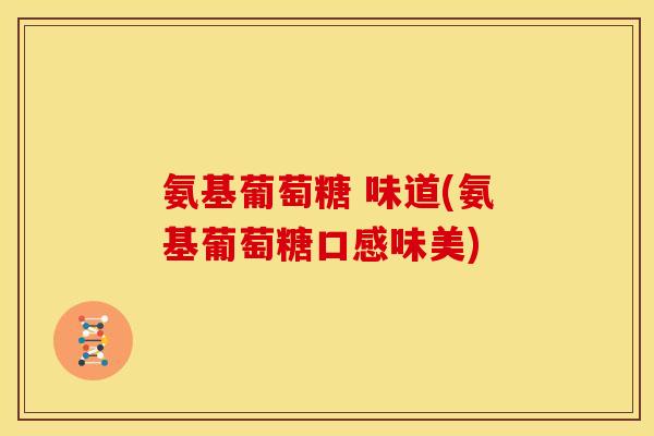 氨基葡萄糖 味道(氨基葡萄糖口感味美)