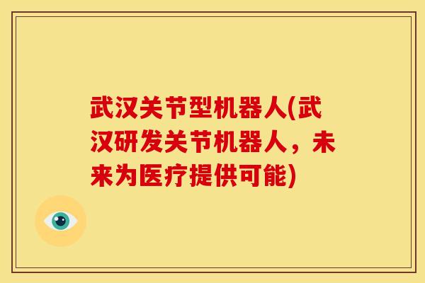 武汉关节型机器人(武汉研发关节机器人，未来为医疗提供可能)