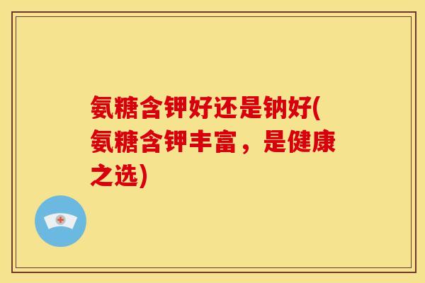 氨糖含钾好还是钠好(氨糖含钾丰富，是健康之选)