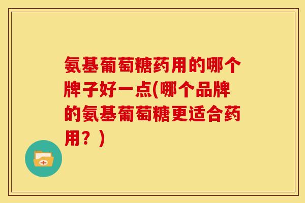 氨基葡萄糖药用的哪个牌子好一点(哪个品牌的氨基葡萄糖更适合药用？)