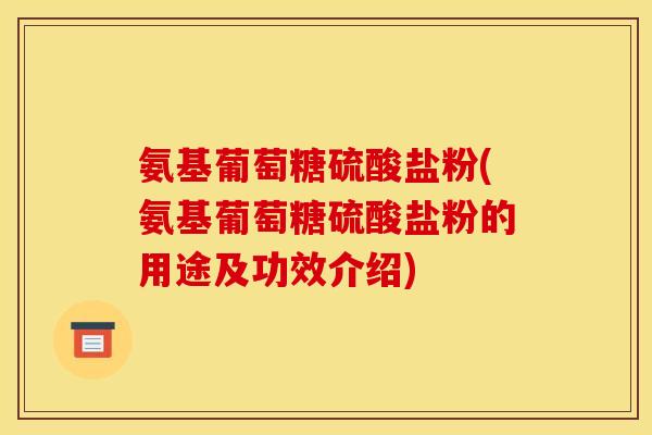 氨基葡萄糖硫酸盐粉(氨基葡萄糖硫酸盐粉的用途及功效介绍)