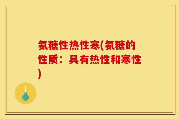 氨糖性热性寒(氨糖的性质：具有热性和寒性)