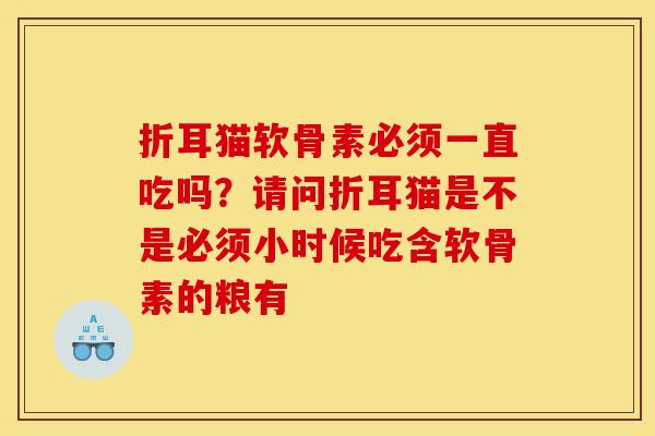 折耳猫软骨素必须一直吃吗？请问折耳猫是不是必须小时候吃含软骨素的粮有