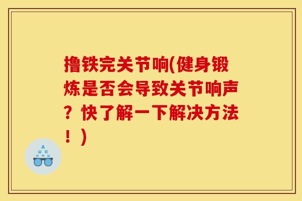 撸铁完关节响(健身锻炼是否会导致关节响声？快了解一下解决方法！)