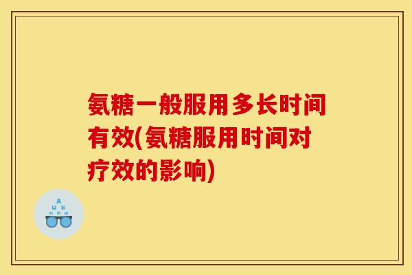 氨糖一般服用多长时间有效(氨糖服用时间对疗效的影响)