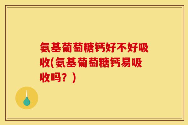 氨基葡萄糖钙好不好吸收(氨基葡萄糖钙易吸收吗？)