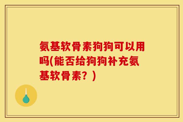 氨基软骨素狗狗可以用吗(能否给狗狗补充氨基软骨素？)